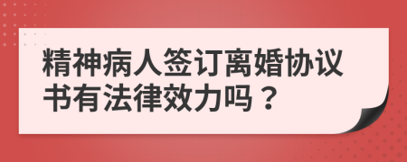 精神病人签订离婚协议书有法律效力吗？