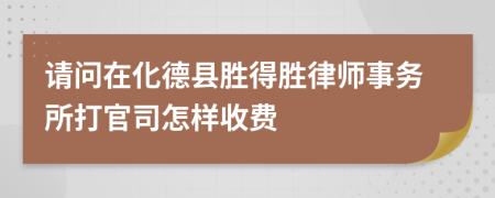 请问在化德县胜得胜律师事务所打官司怎样收费