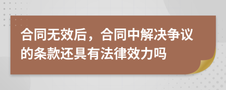 合同无效后，合同中解决争议的条款还具有法律效力吗