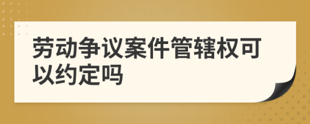 劳动争议案件管辖权可以约定吗