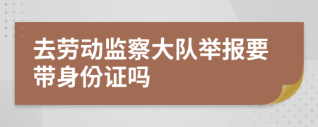 去劳动监察大队举报要带身份证吗