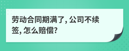 劳动合同期满了, 公司不续签, 怎么赔偿?