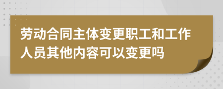 劳动合同主体变更职工和工作人员其他内容可以变更吗