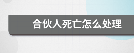 合伙人死亡怎么处理