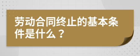 劳动合同终止的基本条件是什么？