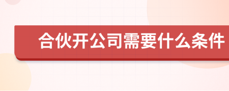 合伙开公司需要什么条件