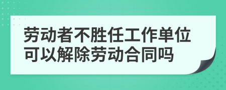 劳动者不胜任工作单位可以解除劳动合同吗