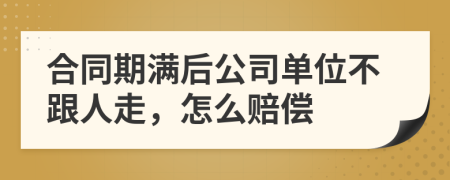 合同期满后公司单位不跟人走，怎么赔偿