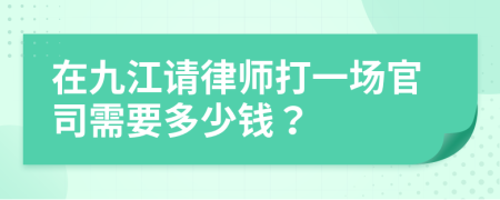 在九江请律师打一场官司需要多少钱？