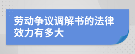 劳动争议调解书的法律效力有多大