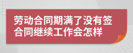 劳动合同期满了没有签合同继续工作会怎样