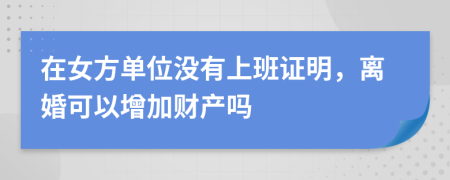 在女方单位没有上班证明，离婚可以增加财产吗