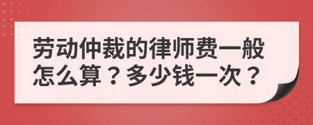 劳动仲裁的律师费一般怎么算？多少钱一次？