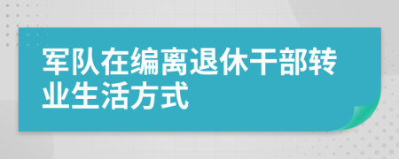 军队在编离退休干部转业生活方式