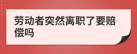 劳动者突然离职了要赔偿吗