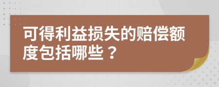 可得利益损失的赔偿额度包括哪些？