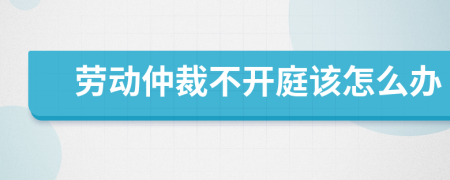 劳动仲裁不开庭该怎么办