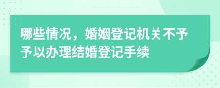 哪些情况，婚姻登记机关不予予以办理结婚登记手续