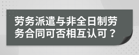 劳务派遣与非全日制劳务合同可否相互认可？