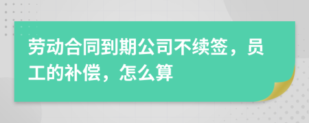 劳动合同到期公司不续签，员工的补偿，怎么算