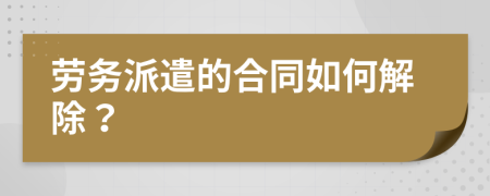 劳务派遣的合同如何解除？