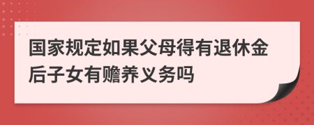 国家规定如果父母得有退休金后子女有赡养义务吗