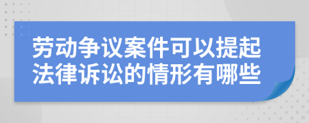劳动争议案件可以提起法律诉讼的情形有哪些