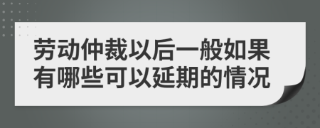 劳动仲裁以后一般如果有哪些可以延期的情况