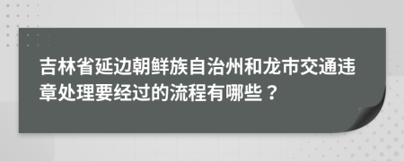 吉林省延边朝鲜族自治州和龙市交通违章处理要经过的流程有哪些？