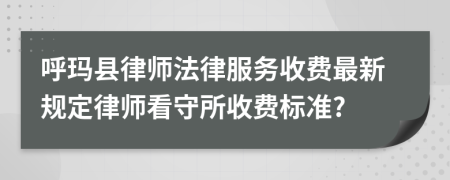 呼玛县律师法律服务收费最新规定律师看守所收费标准?