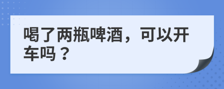 喝了两瓶啤酒，可以开车吗？