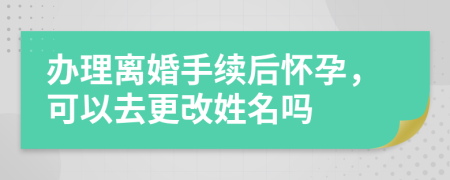 办理离婚手续后怀孕，可以去更改姓名吗