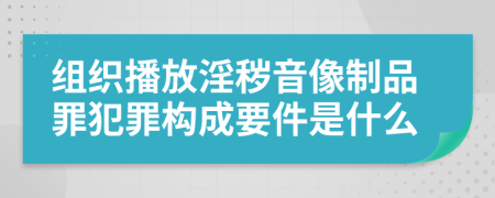 组织播放淫秽音像制品罪犯罪构成要件是什么