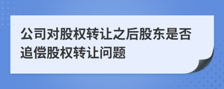 公司对股权转让之后股东是否追偿股权转让问题