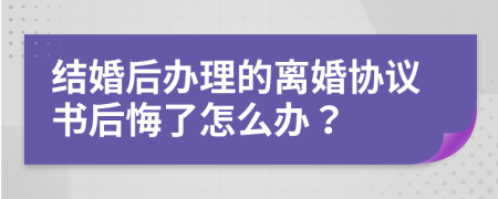 结婚后办理的离婚协议书后悔了怎么办？