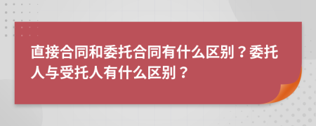 直接合同和委托合同有什么区别？委托人与受托人有什么区别？