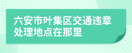 六安市叶集区交通违章处理地点在那里