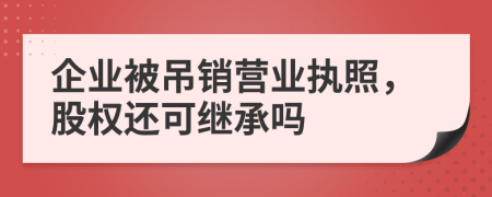 企业被吊销营业执照，股权还可继承吗