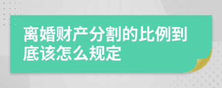 离婚财产分割的比例到底该怎么规定