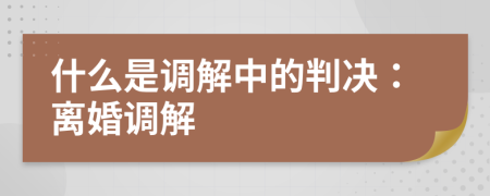 什么是调解中的判决：离婚调解