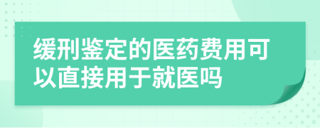 缓刑鉴定的医药费用可以直接用于就医吗