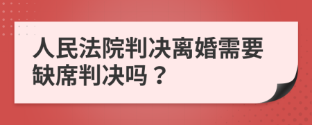 人民法院判决离婚需要缺席判决吗？