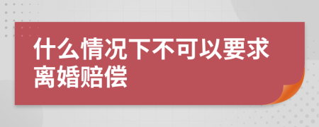 什么情况下不可以要求离婚赔偿