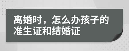 离婚时，怎么办孩子的准生证和结婚证