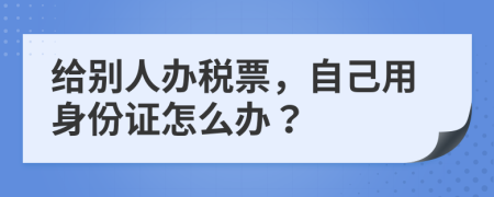 给别人办税票，自己用身份证怎么办？