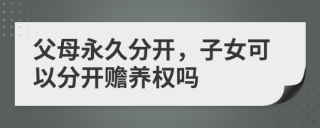 父母永久分开，子女可以分开赡养权吗