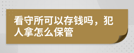 看守所可以存钱吗，犯人拿怎么保管