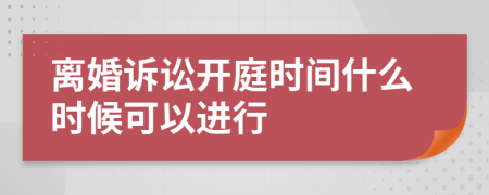 离婚诉讼开庭时间什么时候可以进行