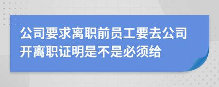 公司要求离职前员工要去公司开离职证明是不是必须给