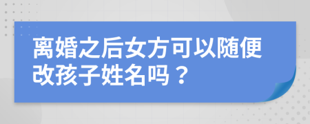 离婚之后女方可以随便改孩子姓名吗？